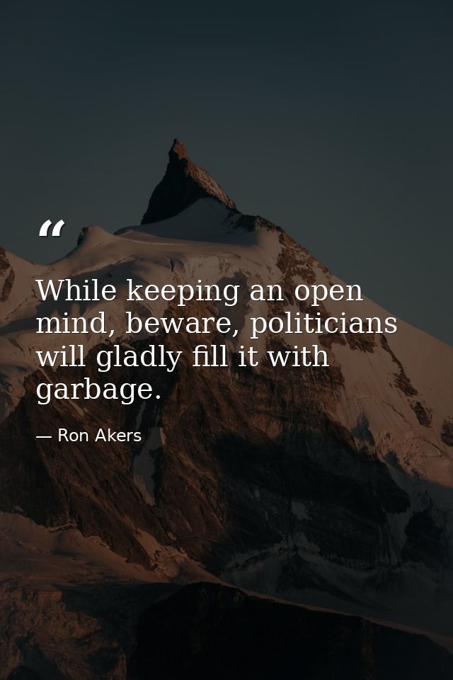 While keeping an open mind, beware, politicians will gladly fill it with garbage. — Ron Akers