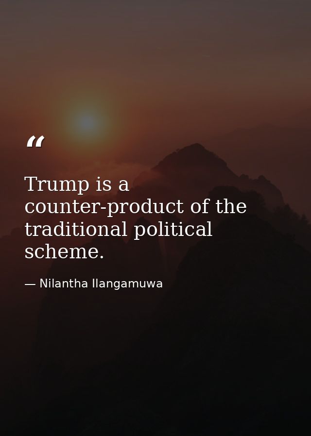 Trump is a counter-product of the traditional political scheme. — Nilantha Ilangamuwa