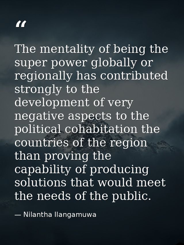 The mentality of being the super power globally or regionally has contributed strongly to the development of very negati — Nilantha Ilangamuwa