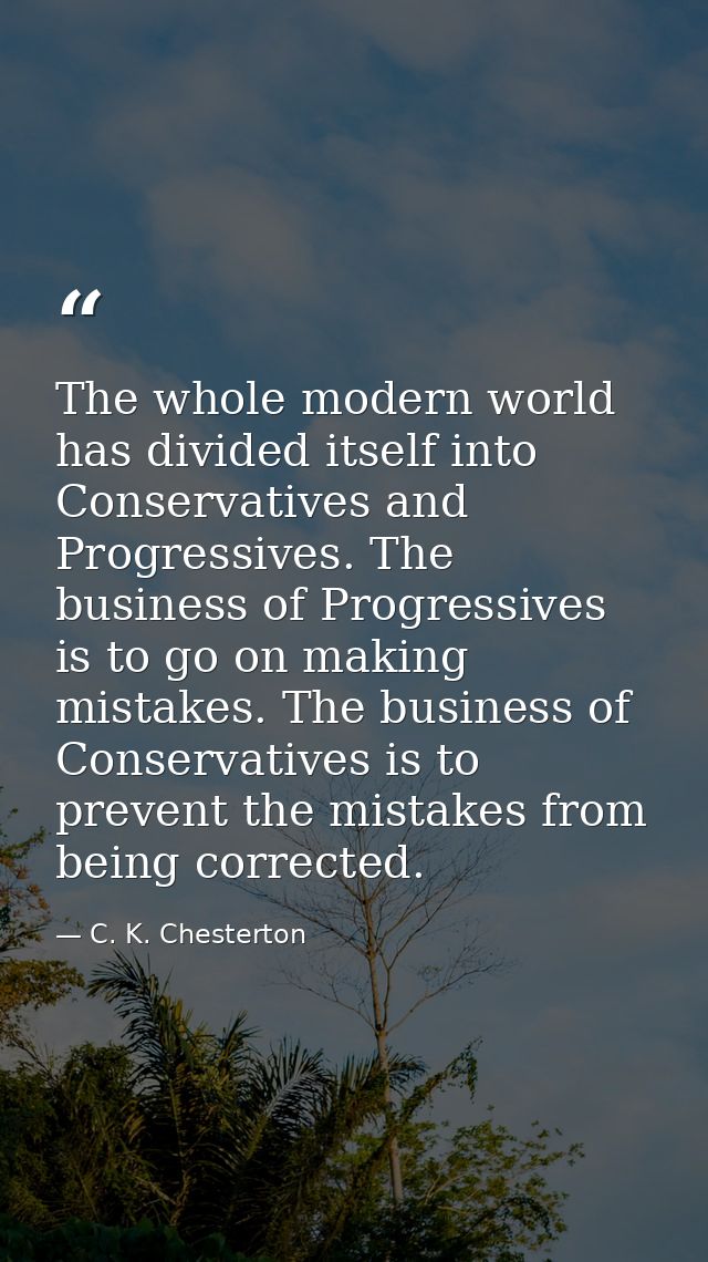 The whole modern world has divided itself into Conservatives and Progressives. The business of Progressives is to go on  — C. K. Chesterton