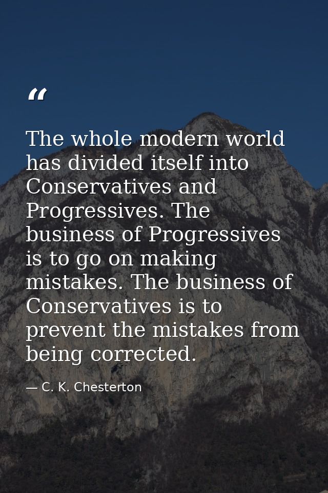 The whole modern world has divided itself into Conservatives and Progressives. The business of Progressives is to go on  — C. K. Chesterton