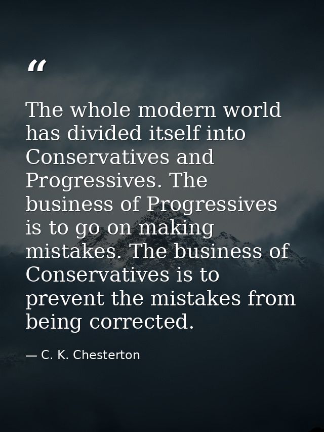 The whole modern world has divided itself into Conservatives and Progressives. The business of Progressives is to go on  — C. K. Chesterton