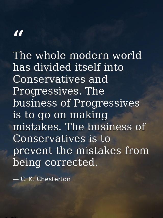 The whole modern world has divided itself into Conservatives and Progressives. The business of Progressives is to go on  — C. K. Chesterton