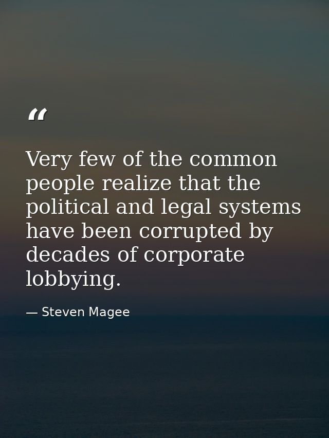Very few of the common people realize that the political and legal systems have been corrupted by decades of corporate l — Steven Magee