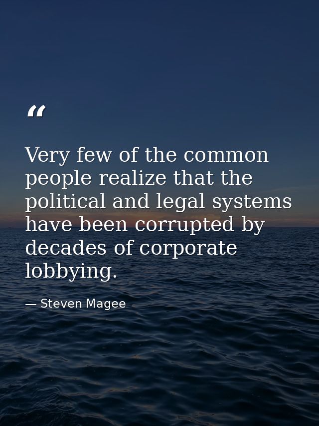 Very few of the common people realize that the political and legal systems have been corrupted by decades of corporate l — Steven Magee