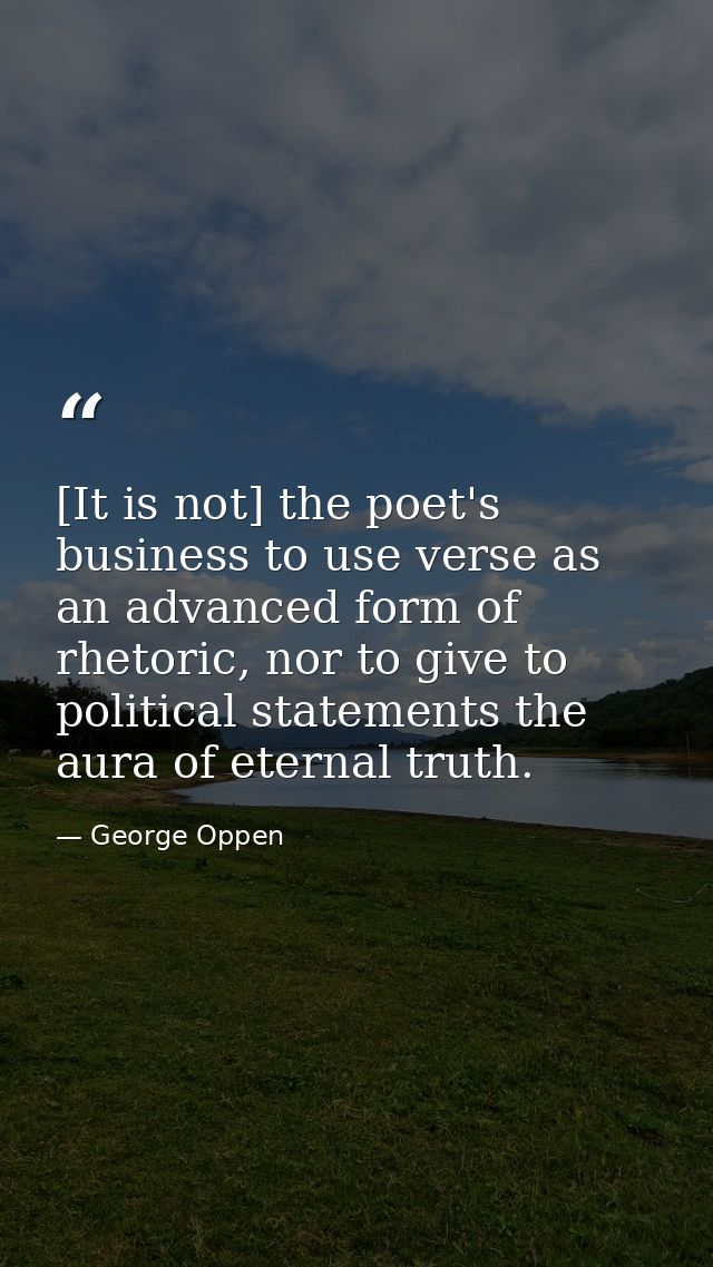 [It is not] the poet's business to use verse as an advanced form of rhetoric, nor to give to political statements the au — George Oppen