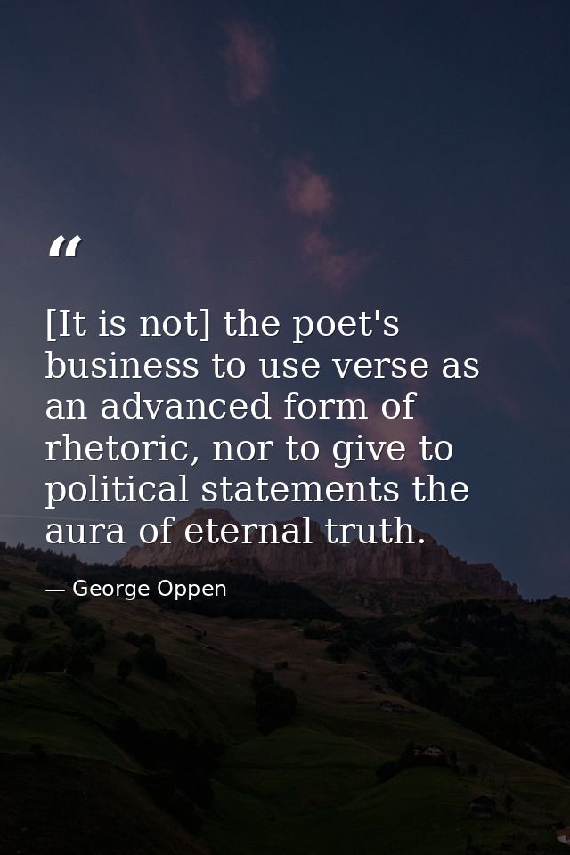[It is not] the poet's business to use verse as an advanced form of rhetoric, nor to give to political statements the au — George Oppen