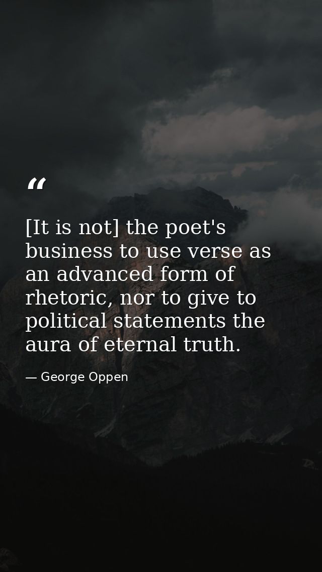 [It is not] the poet's business to use verse as an advanced form of rhetoric, nor to give to political statements the au — George Oppen