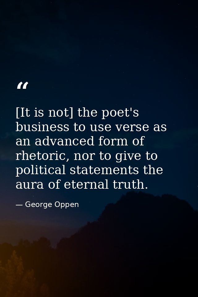 [It is not] the poet's business to use verse as an advanced form of rhetoric, nor to give to political statements the au — George Oppen