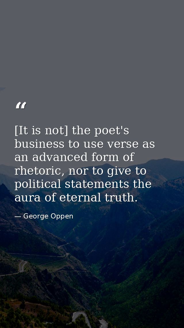 [It is not] the poet's business to use verse as an advanced form of rhetoric, nor to give to political statements the au — George Oppen