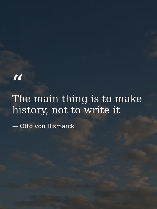 The main thing is to make history, not to write it — Otto von Bismarck