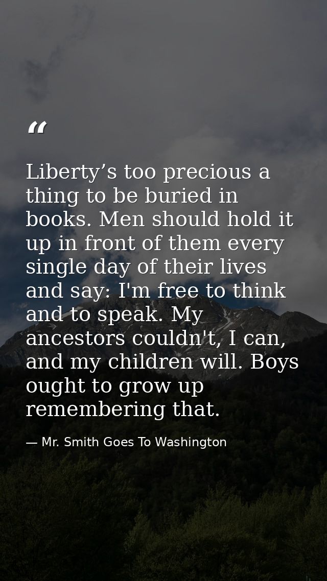 Liberty’s too precious a thing to be buried in books. Men should hold it up in front of them every single day of their l — Mr. Smith Goes To Washington