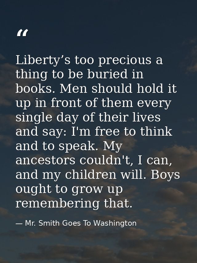 Liberty’s too precious a thing to be buried in books. Men should hold it up in front of them every single day of their l — Mr. Smith Goes To Washington