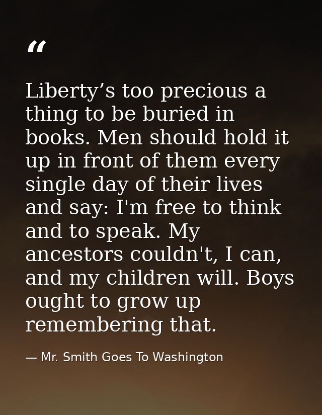 Liberty’s too precious a thing to be buried in books. Men should hold it up in front of them every single day of their l — Mr. Smith Goes To Washington