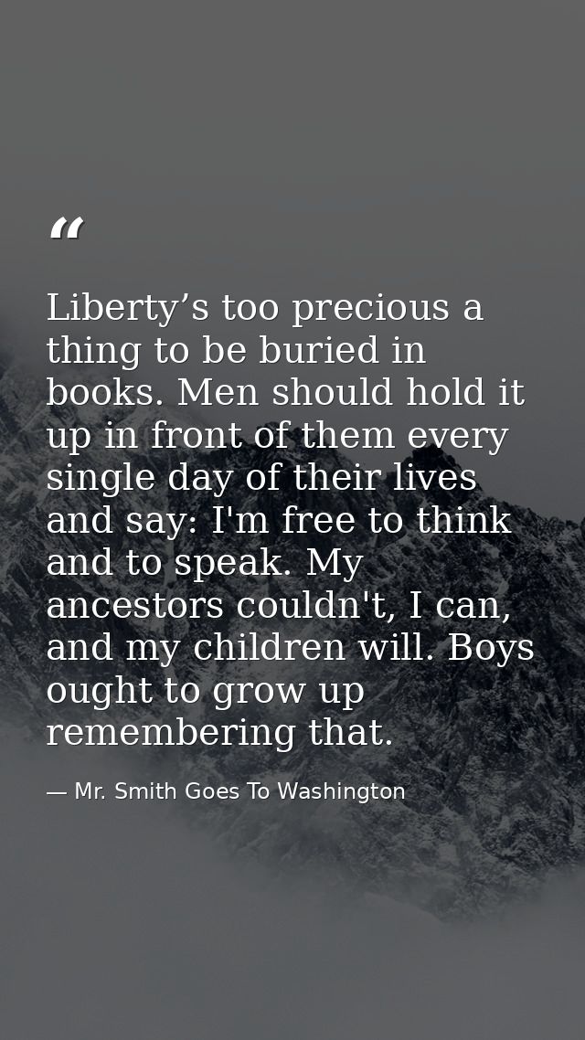 Liberty’s too precious a thing to be buried in books. Men should hold it up in front of them every single day of their l — Mr. Smith Goes To Washington