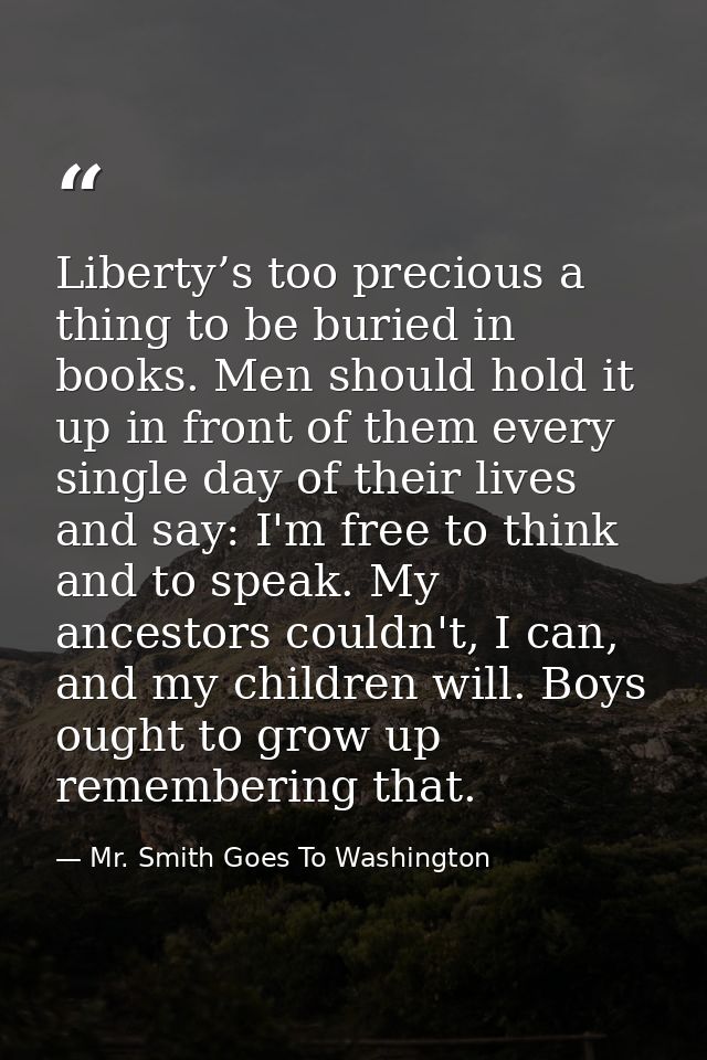Liberty’s too precious a thing to be buried in books. Men should hold it up in front of them every single day of their l — Mr. Smith Goes To Washington