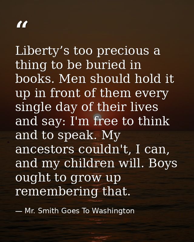 Liberty’s too precious a thing to be buried in books. Men should hold it up in front of them every single day of their l — Mr. Smith Goes To Washington