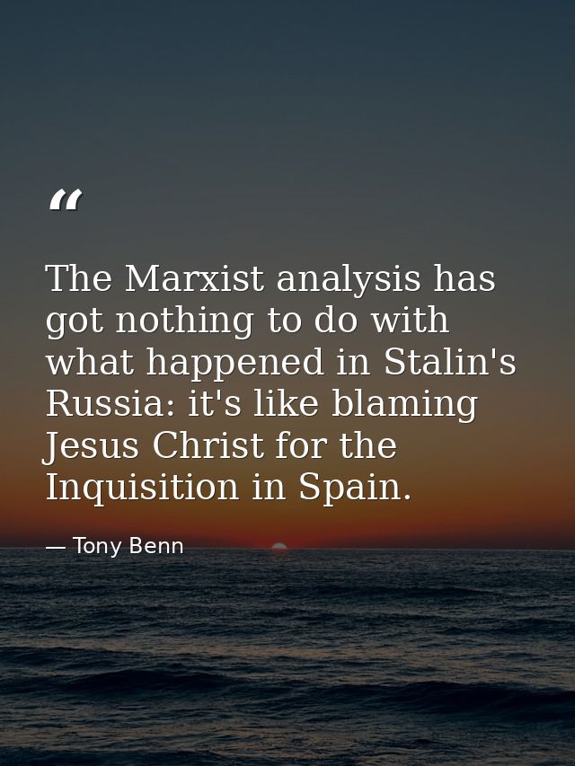 The Marxist analysis has got nothing to do with what happened in Stalin's Russia: it's like blaming Jesus Christ for the — Tony Benn