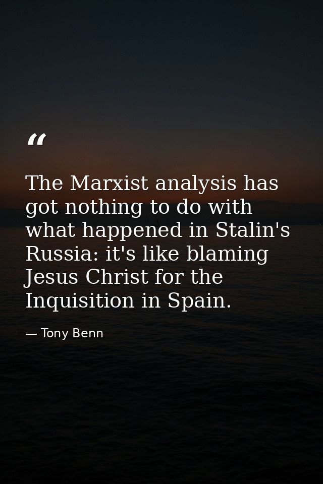 The Marxist analysis has got nothing to do with what happened in Stalin's Russia: it's like blaming Jesus Christ for the — Tony Benn