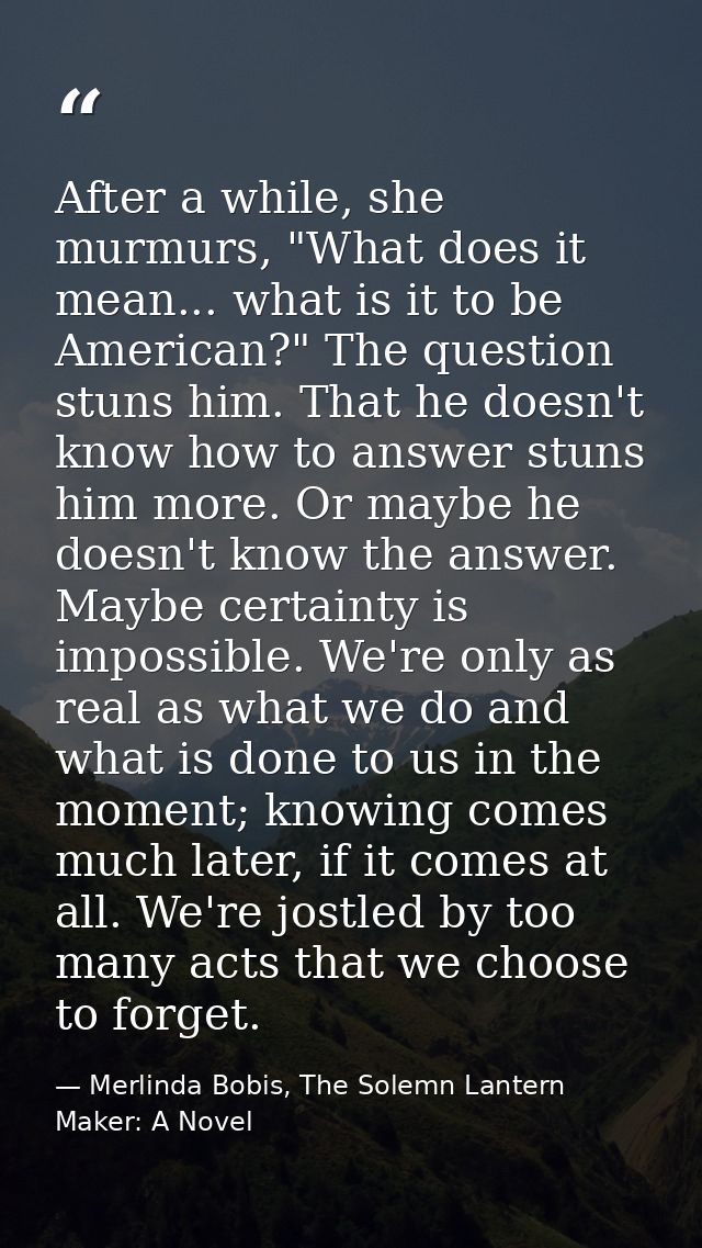 After a while, she murmurs, "What does it mean... what is it to be American?" The question stuns him. That he doesn't kn — Merlinda Bobis, The Solemn Lantern Maker: A Novel
