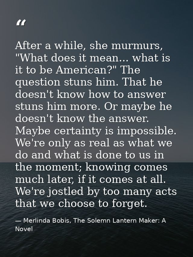 After a while, she murmurs, "What does it mean... what is it to be American?" The question stuns him. That he doesn't kn — Merlinda Bobis, The Solemn Lantern Maker: A Novel