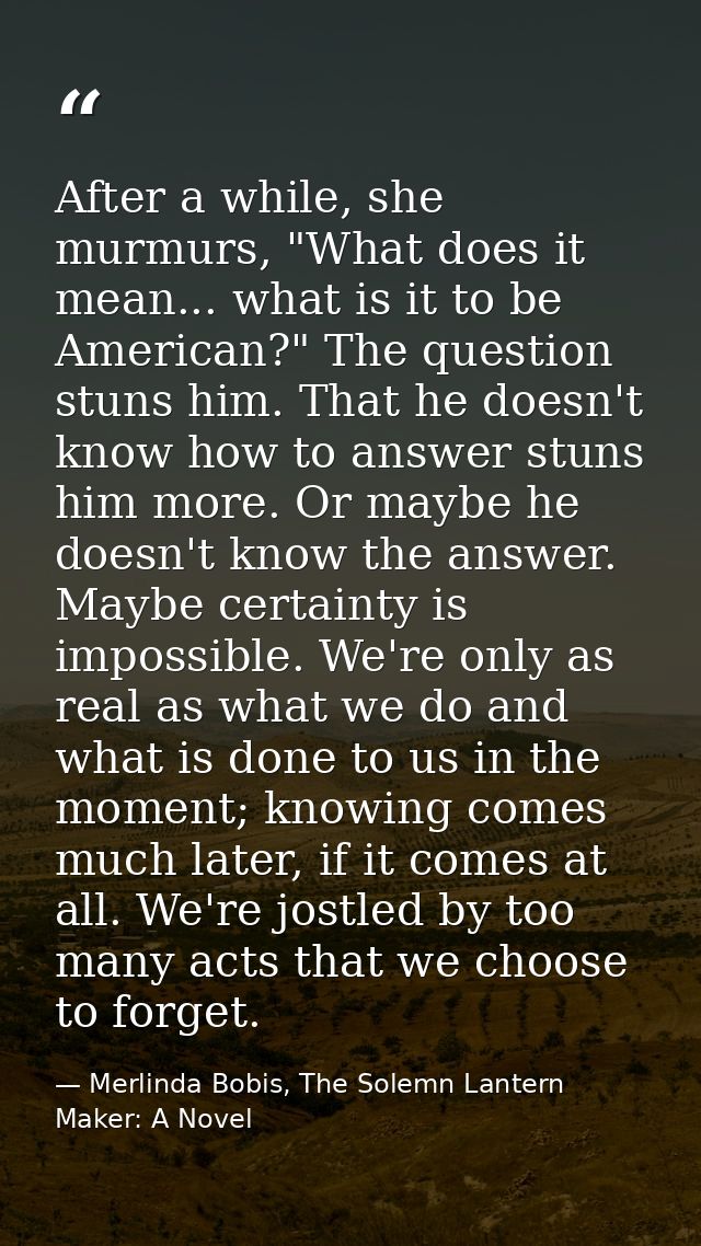 After a while, she murmurs, "What does it mean... what is it to be American?" The question stuns him. That he doesn't kn — Merlinda Bobis, The Solemn Lantern Maker: A Novel