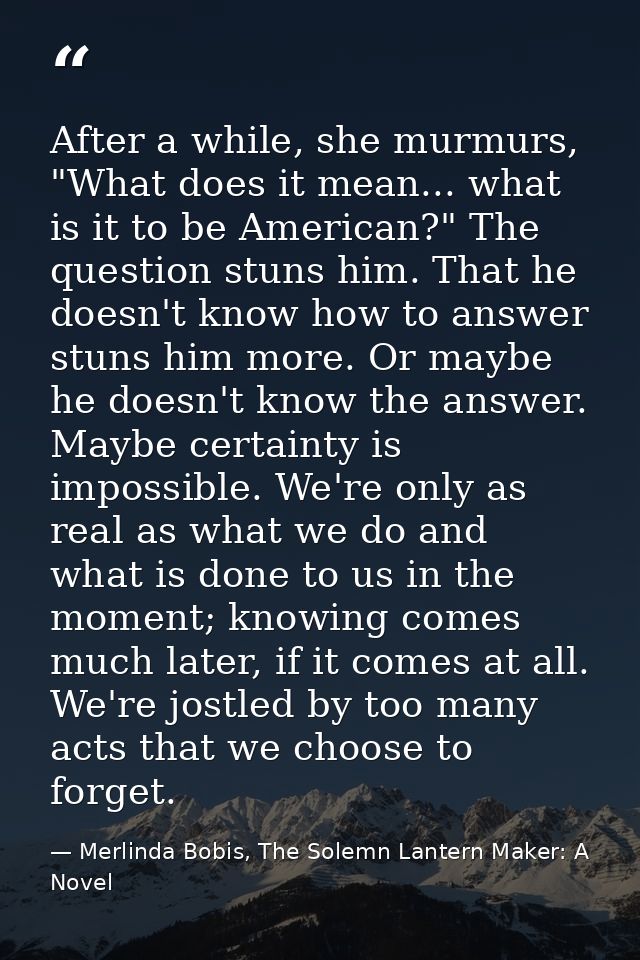 After a while, she murmurs, "What does it mean... what is it to be American?" The question stuns him. That he doesn't kn — Merlinda Bobis, The Solemn Lantern Maker: A Novel