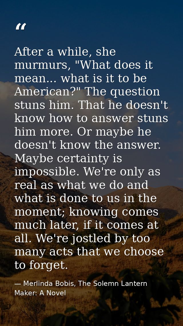 After a while, she murmurs, "What does it mean... what is it to be American?" The question stuns him. That he doesn't kn — Merlinda Bobis, The Solemn Lantern Maker: A Novel