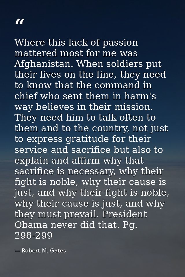 Where this lack of passion mattered most for me was Afghanistan. When soldiers put their lives on the line, they need to — Robert M. Gates