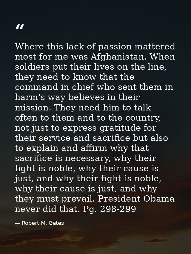 Where this lack of passion mattered most for me was Afghanistan. When soldiers put their lives on the line, they need to — Robert M. Gates