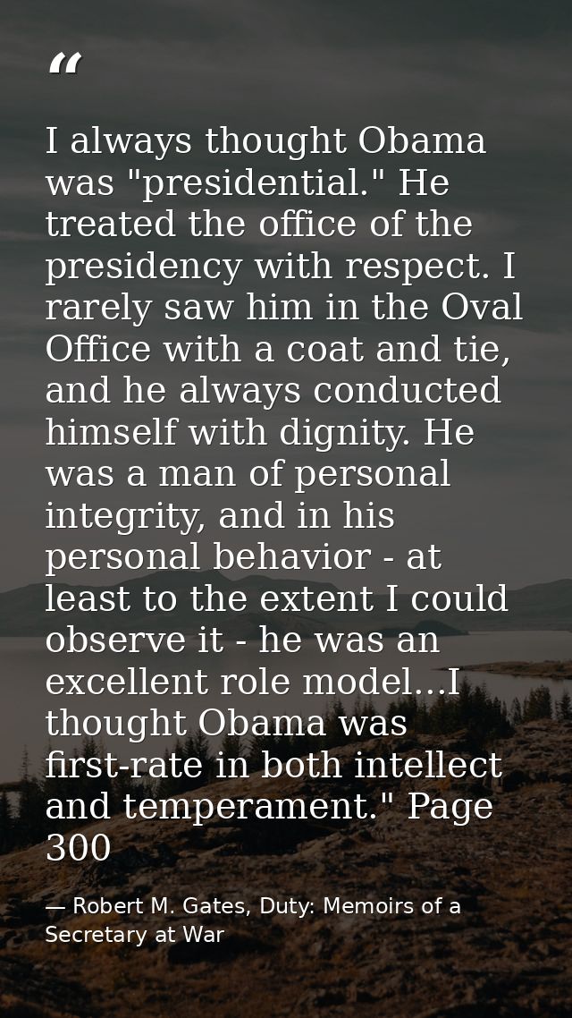 I always thought Obama was "presidential." He treated the office of the presidency with respect. I rarely saw him in the — Robert M. Gates, Duty: Memoirs of a Secretary at War