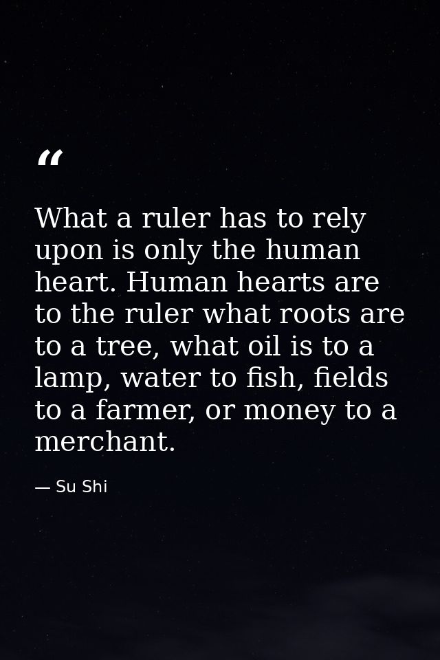 What a ruler has to rely upon is only the human heart. Human hearts are to the ruler what roots are to a tree, what oil  — Su Shi