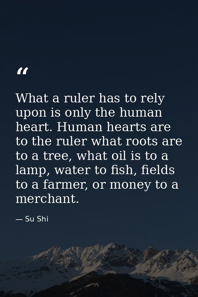 What a ruler has to rely upon is only the human heart. Human hearts are to the ruler what roots are to a tree, what oil  — Su Shi