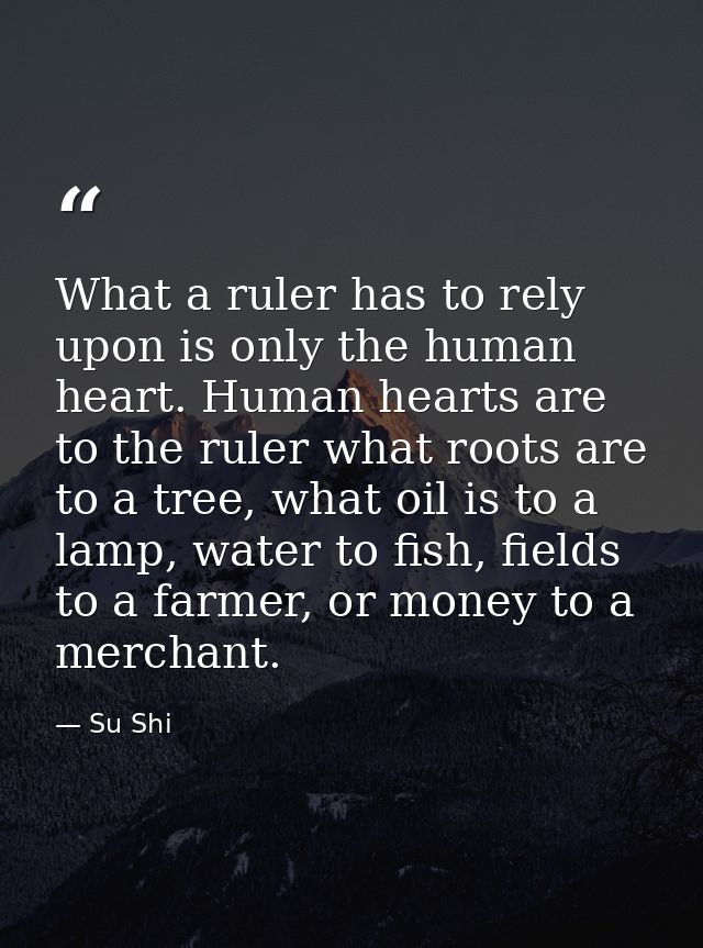 What a ruler has to rely upon is only the human heart. Human hearts are to the ruler what roots are to a tree, what oil  — Su Shi
