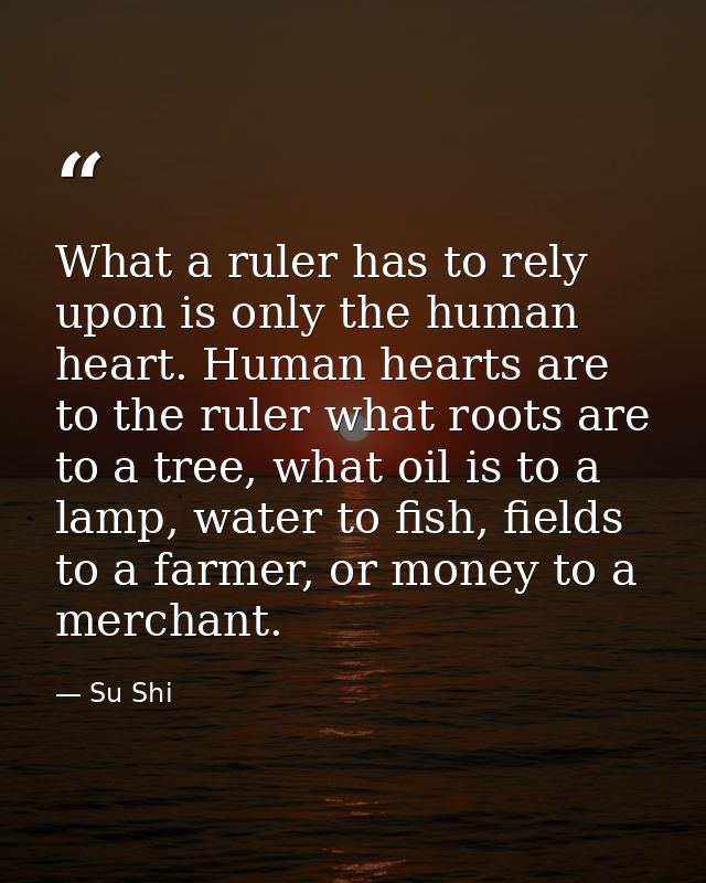 What a ruler has to rely upon is only the human heart. Human hearts are to the ruler what roots are to a tree, what oil  — Su Shi