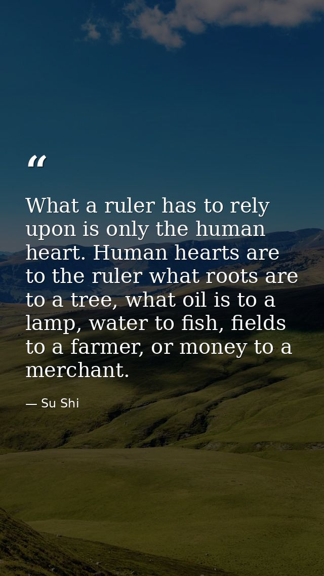 What a ruler has to rely upon is only the human heart. Human hearts are to the ruler what roots are to a tree, what oil  — Su Shi