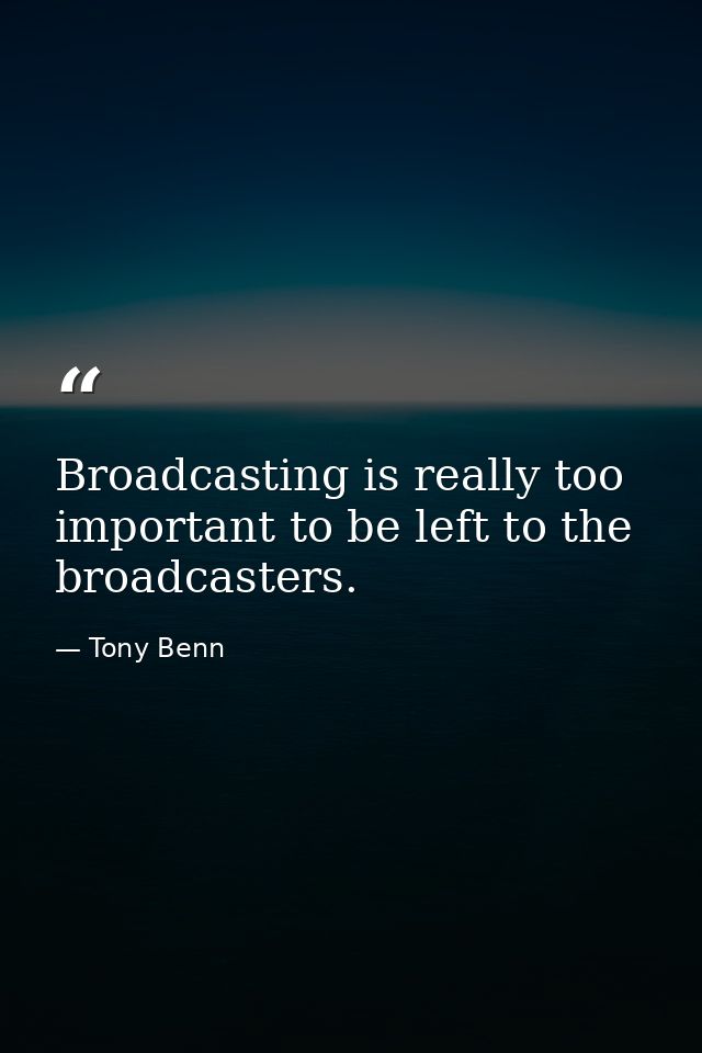 Broadcasting is really too important to be left to the broadcasters. — Tony Benn