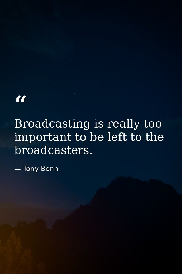 Broadcasting is really too important to be left to the broadcasters. — Tony Benn