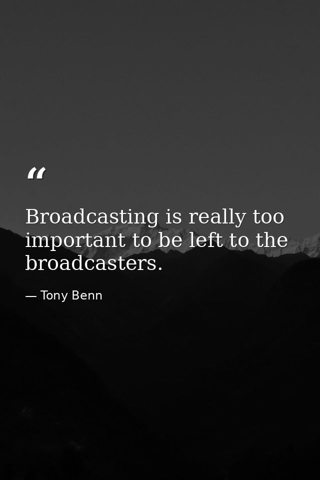 Broadcasting is really too important to be left to the broadcasters. — Tony Benn