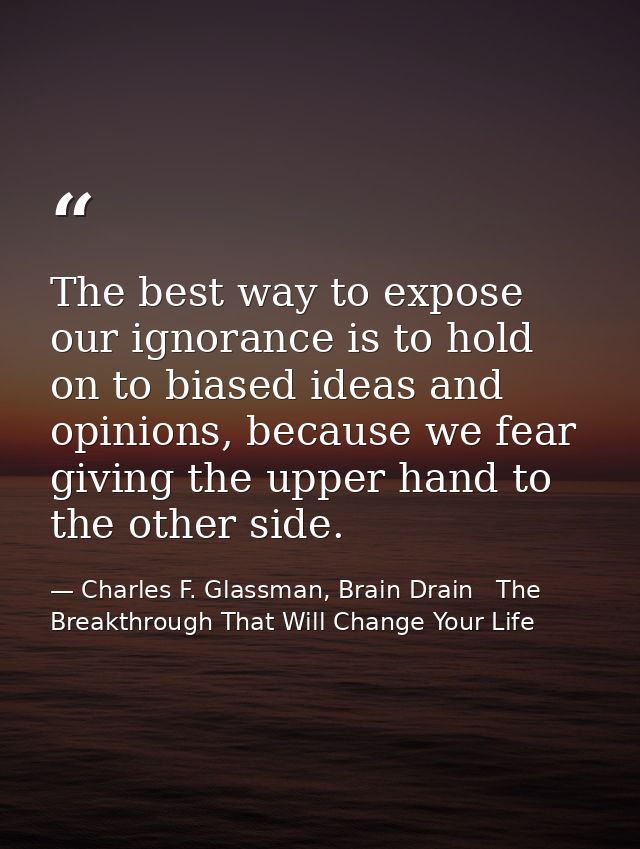 The best way to expose our ignorance is to hold on to biased ideas and opinions, because we fear giving the upper hand t — Charles F. Glassman, Brain Drain   The Breakthrough That Will Change Your Life