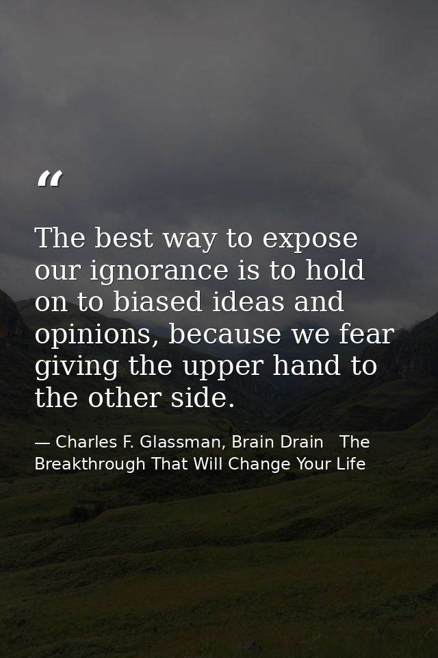 The best way to expose our ignorance is to hold on to biased ideas and opinions, because we fear giving the upper hand t — Charles F. Glassman, Brain Drain   The Breakthrough That Will Change Your Life