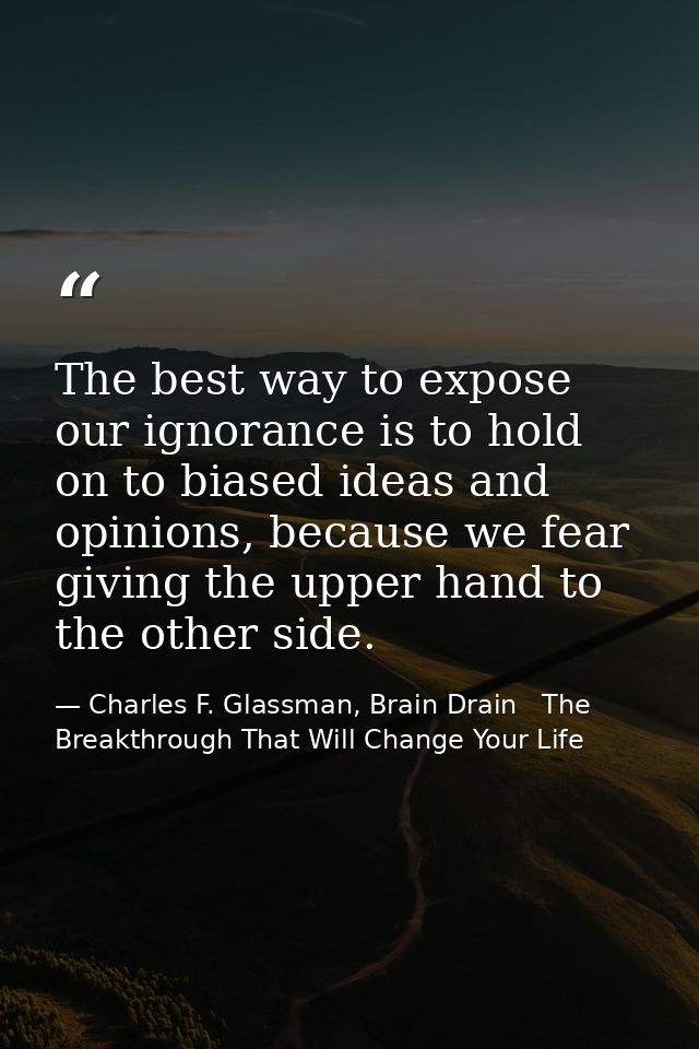 The best way to expose our ignorance is to hold on to biased ideas and opinions, because we fear giving the upper hand t — Charles F. Glassman, Brain Drain   The Breakthrough That Will Change Your Life