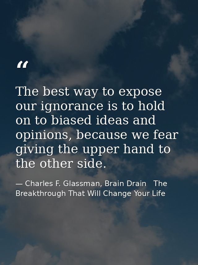 The best way to expose our ignorance is to hold on to biased ideas and opinions, because we fear giving the upper hand t — Charles F. Glassman, Brain Drain   The Breakthrough That Will Change Your Life
