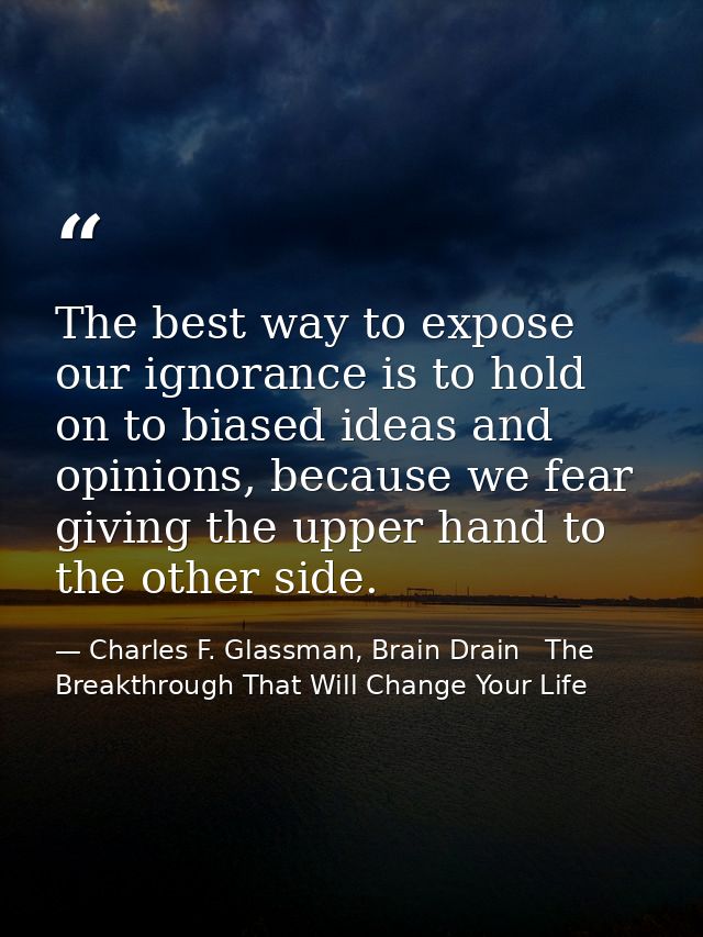 The best way to expose our ignorance is to hold on to biased ideas and opinions, because we fear giving the upper hand t — Charles F. Glassman, Brain Drain   The Breakthrough That Will Change Your Life