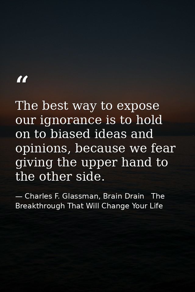 The best way to expose our ignorance is to hold on to biased ideas and opinions, because we fear giving the upper hand t — Charles F. Glassman, Brain Drain   The Breakthrough That Will Change Your Life