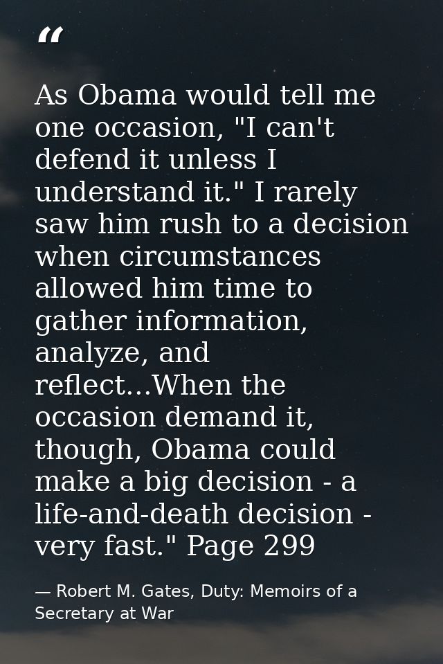 As Obama would tell me one occasion, "I can't defend it unless I understand it." I rarely saw him rush to a decision whe — Robert M. Gates, Duty: Memoirs of a Secretary at War