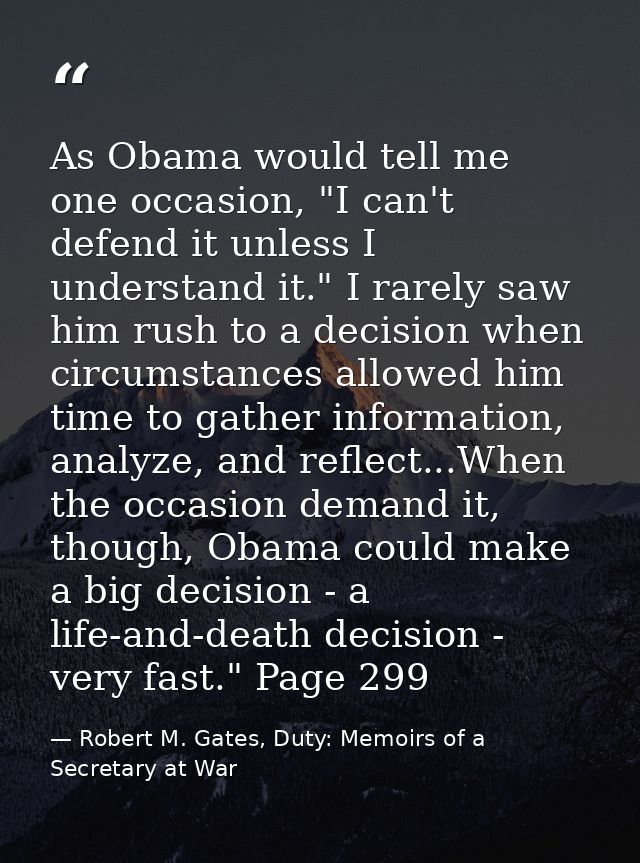 As Obama would tell me one occasion, "I can't defend it unless I understand it." I rarely saw him rush to a decision whe — Robert M. Gates, Duty: Memoirs of a Secretary at War