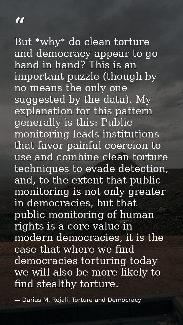 But *why* do clean torture and democracy appear to go hand in hand? This is an important puzzle (though by no means the  — Darius M. Rejali, Torture and Democracy
