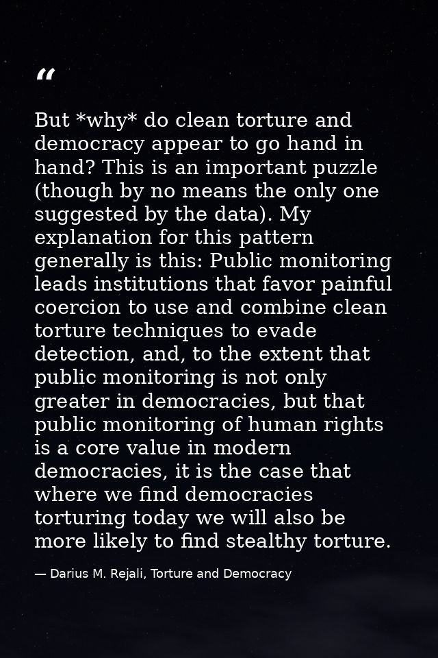 But *why* do clean torture and democracy appear to go hand in hand? This is an important puzzle (though by no means the  — Darius M. Rejali, Torture and Democracy