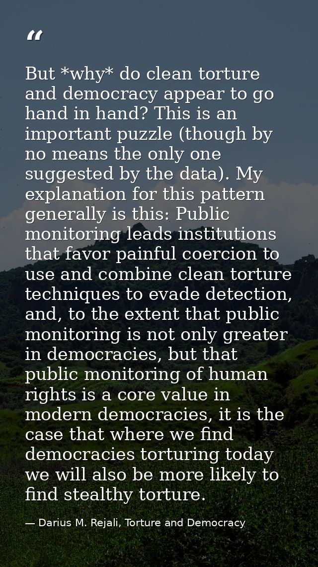 But *why* do clean torture and democracy appear to go hand in hand? This is an important puzzle (though by no means the  — Darius M. Rejali, Torture and Democracy
